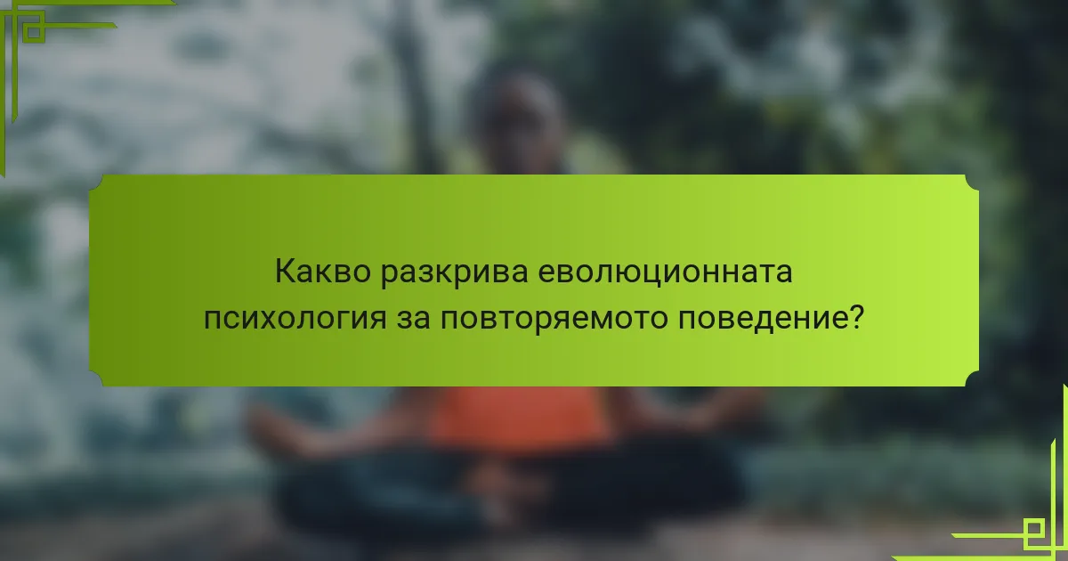 Какво разкрива еволюционната психология за повторяемото поведение?