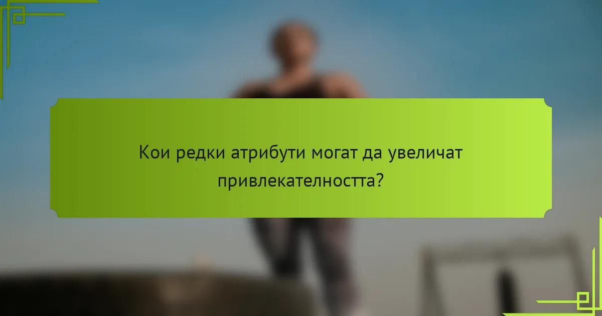 Кои редки атрибути могат да увеличат привлекателността?