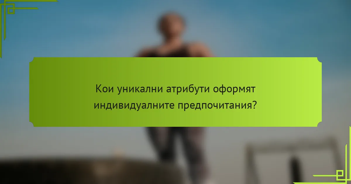 Кои уникални атрибути оформят индивидуалните предпочитания?